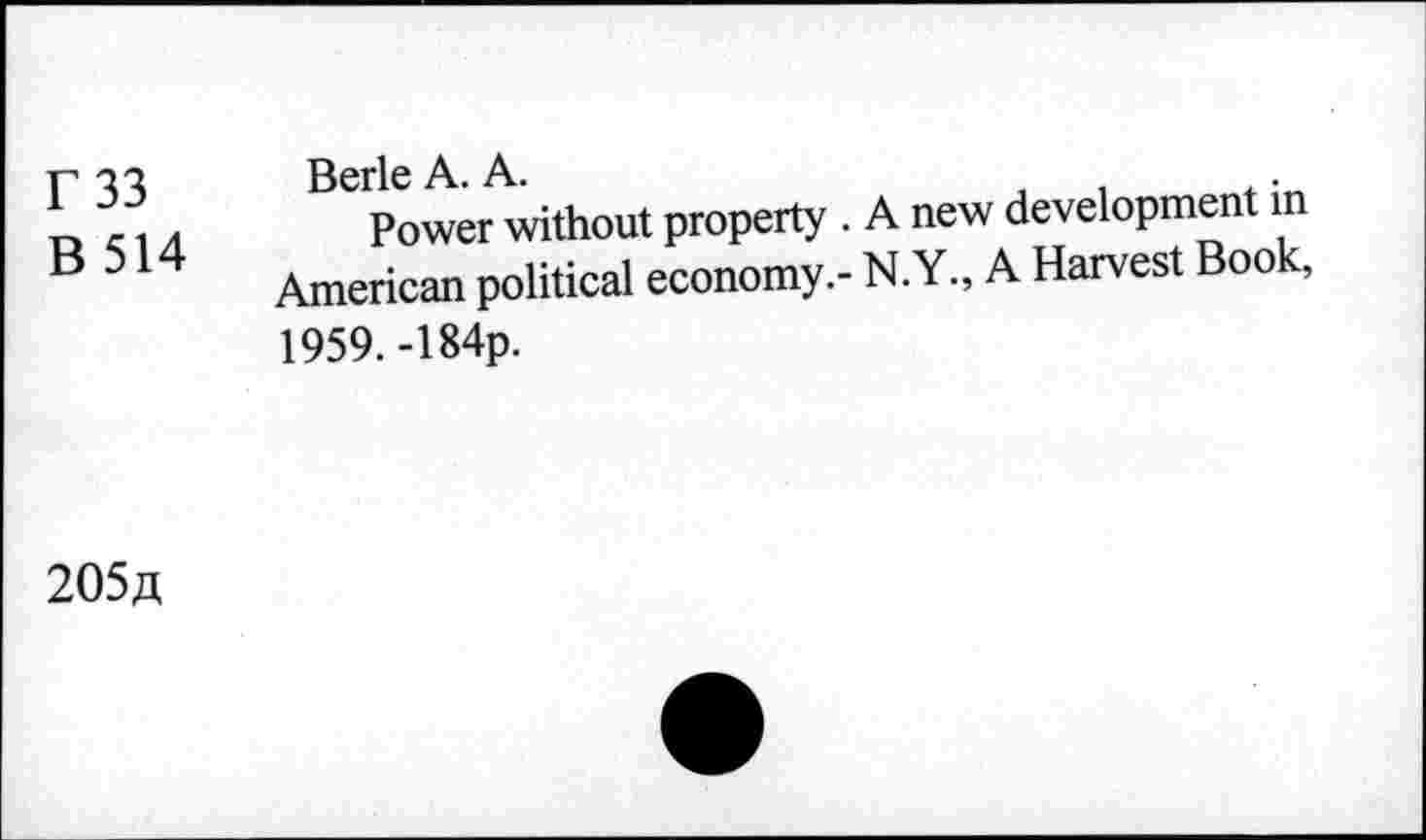 ﻿r33
B 514
Berle A. A.	.
Power without property . A new development in American political economy.- N.Y., A Harvest Book, 1959.-184p.
205/1